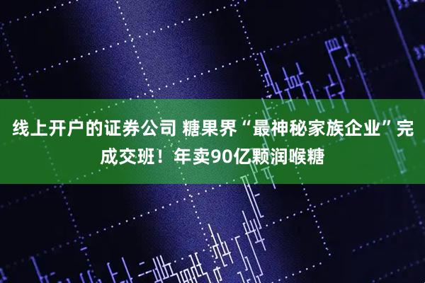 线上开户的证券公司 糖果界“最神秘家族企业”完成交班！年卖90亿颗润喉糖