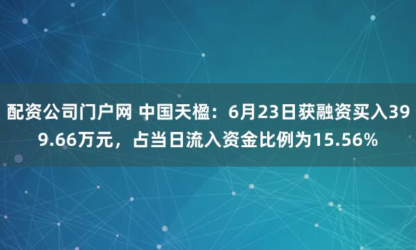 配资公司门户网 中国天楹：6月23日获融资买入399.66万元，占当日流入资金比例为15.56%