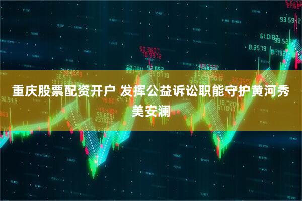 重庆股票配资开户 发挥公益诉讼职能守护黄河秀美安澜