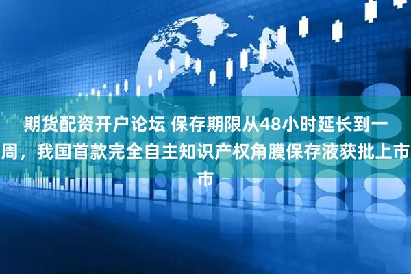 期货配资开户论坛 保存期限从48小时延长到一周，我国首款完全自主知识产权角膜保存液获批上市