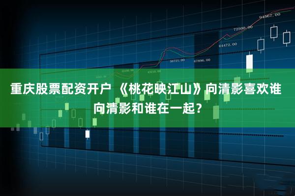 重庆股票配资开户 《桃花映江山》向清影喜欢谁 向清影和谁在一起？