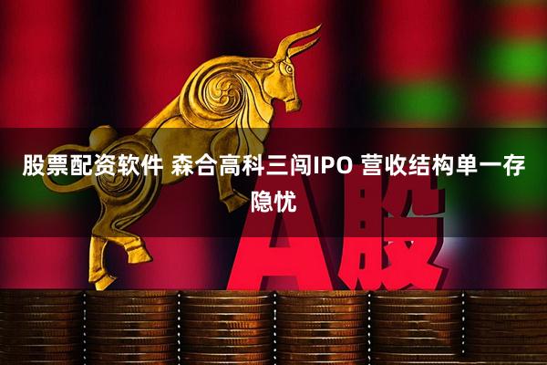 股票配资软件 森合高科三闯IPO 营收结构单一存隐忧