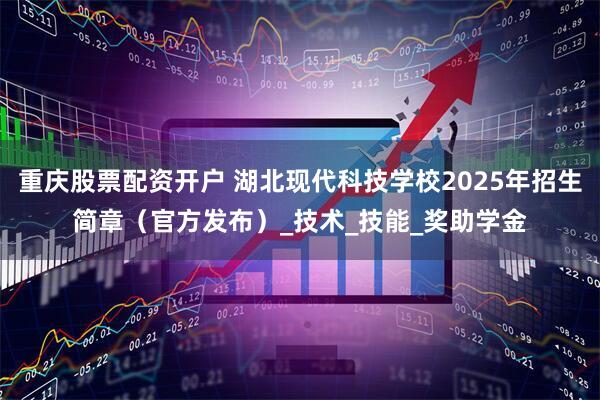 重庆股票配资开户 湖北现代科技学校2025年招生简章（官方发布）_技术_技能_奖助学金