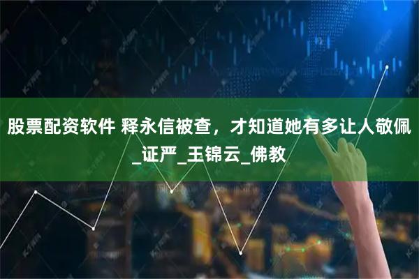 股票配资软件 释永信被查，才知道她有多让人敬佩_证严_王锦云_佛教