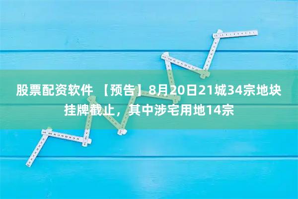 股票配资软件 【预告】8月20日21城34宗地块挂牌截止，其中涉宅用地14宗