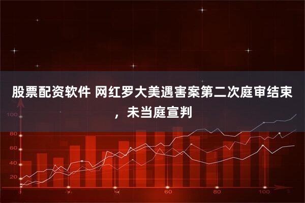 股票配资软件 网红罗大美遇害案第二次庭审结束，未当庭宣判