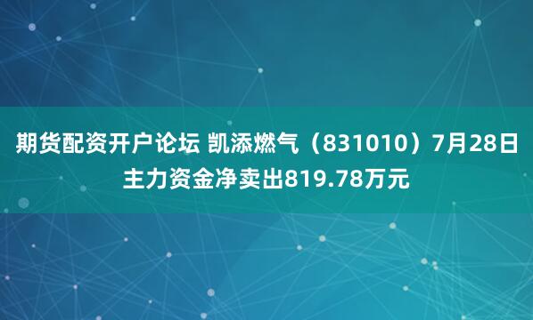 期货配资开户论坛 凯添燃气（831010）7月28日主力资金净卖出819.78万元