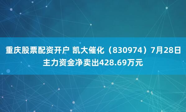 重庆股票配资开户 凯大催化（830974）7月28日主力资金净卖出428.69万元