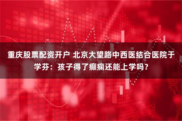 重庆股票配资开户 北京大望路中西医结合医院于学芬：孩子得了癫痫还能上学吗？