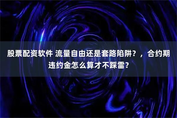 股票配资软件 流量自由还是套路陷阱？，合约期违约金怎么算才不踩雷？