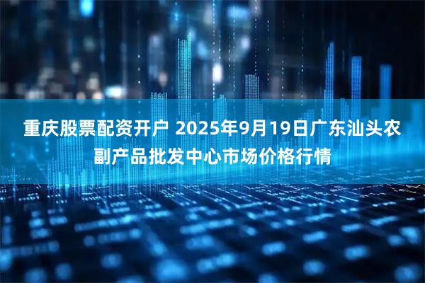 重庆股票配资开户 2025年9月19日广东汕头农副产品批发中心市场价格行情