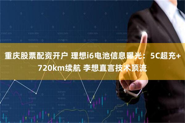 重庆股票配资开户 理想i6电池信息曝光：5C超充+720km续航 李想直言技术顶流
