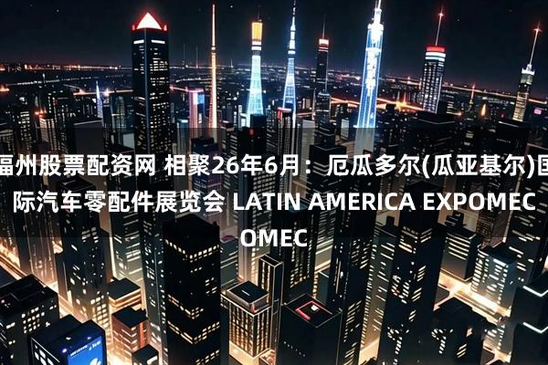 福州股票配资网 相聚26年6月：厄瓜多尔(瓜亚基尔)国际汽车零配件展览会 LATIN AMERICA EXPOMEC