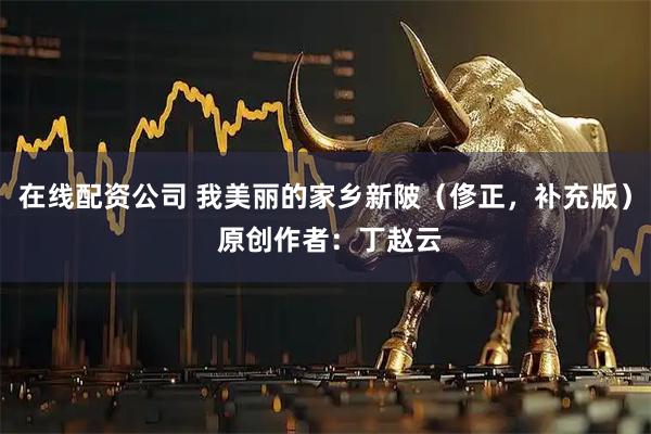 在线配资公司 我美丽的家乡新陂（俢正，补充版） 原创作者：丁赵云