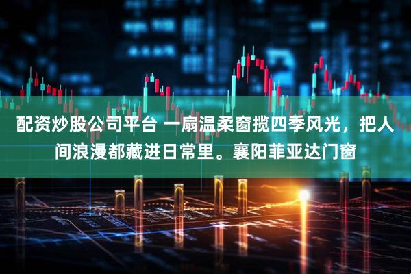 配资炒股公司平台 一扇温柔窗揽四季风光，把人间浪漫都藏进日常里。襄阳菲亚达门窗