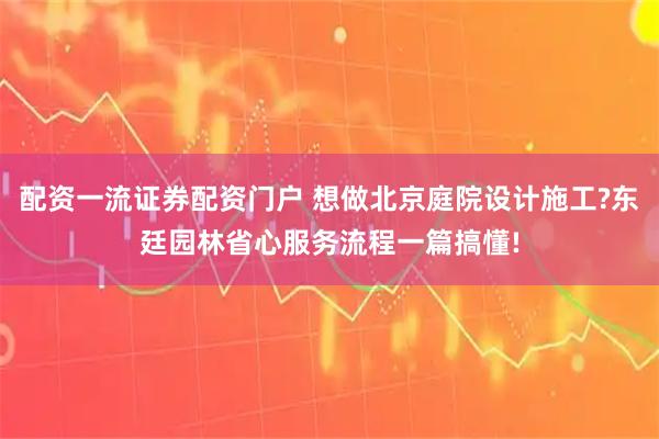 配资一流证券配资门户 想做北京庭院设计施工?东廷园林省心服务流程一篇搞懂!