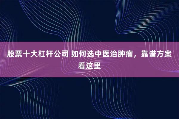 股票十大杠杆公司 如何选中医治肿瘤，靠谱方案看这里