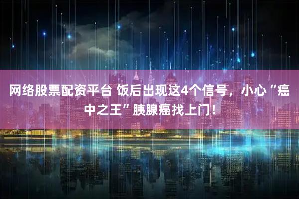 网络股票配资平台 饭后出现这4个信号，小心“癌中之王”胰腺癌找上门！
