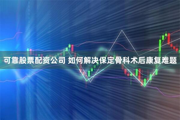 可靠股票配资公司 如何解决保定骨科术后康复难题